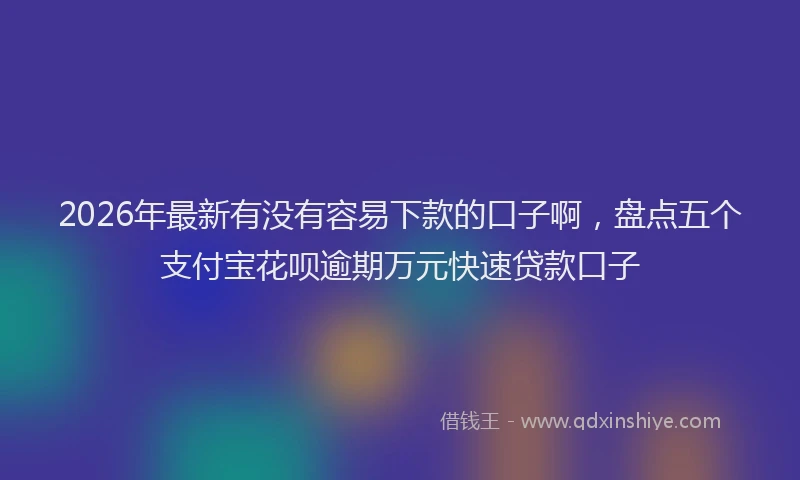2026年最新有没有容易下款的口子啊，盘点五个支付宝花呗逾期万元快速贷款口子