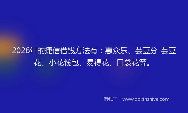 2026年的捷信借钱方法有：惠众乐、芸豆分-芸豆花、小花钱包、易得花、口袋花等。