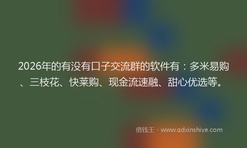 2026年的有没有口子交流群的软件有：多米易购、三枝花、快莱购、现金流速融、甜心优选等。