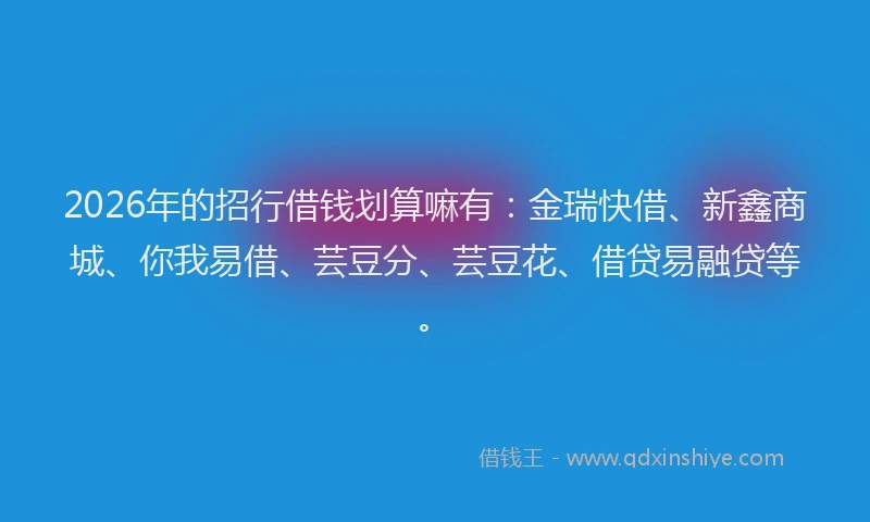 2026年的招行借钱划算嘛有：金瑞快借、新鑫商城、你我易借、芸豆分、芸豆花、借贷易融贷等。