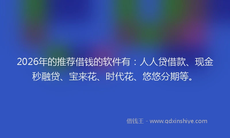 2026年的推荐借钱的软件有：人人贷借款、现金秒融贷、宝来花、时代花、悠悠分期等。