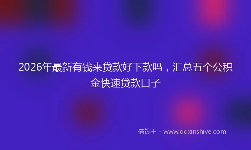 2026年最新有钱来贷款好下款吗，汇总五个公积金快速贷款口子