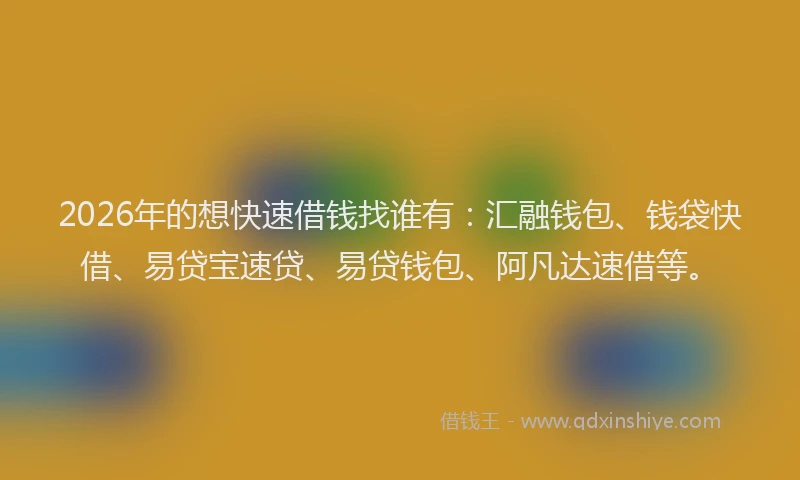 2026年的想快速借钱找谁有：汇融钱包、钱袋快借、易贷宝速贷、易贷钱包、阿凡达速借等。