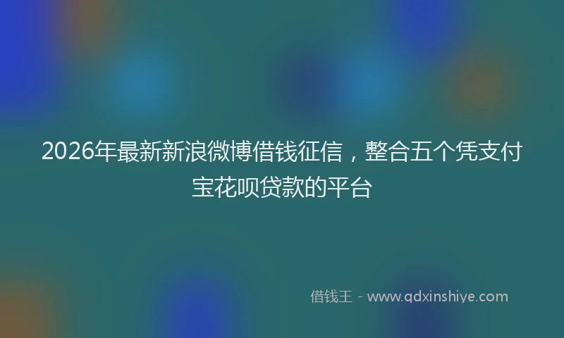 2026年最新新浪微博借钱征信，整合五个凭支付宝花呗贷款的平台