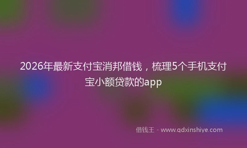 2026年最新支付宝消邦借钱，梳理5个手机支付宝小额贷款的app