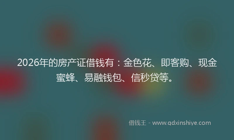 2026年的房产证借钱有：金色花、即客购、现金蜜蜂、易融钱包、信秒贷等。