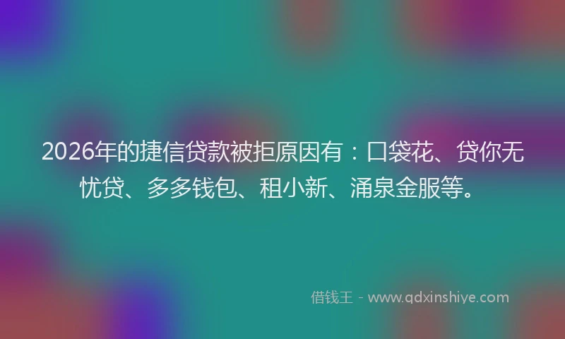 2026年的捷信贷款被拒原因有：口袋花、贷你无忧贷、多多钱包、租小新、涌泉金服等。