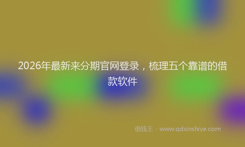 2026年最新来分期官网登录，梳理五个靠谱的借款软件