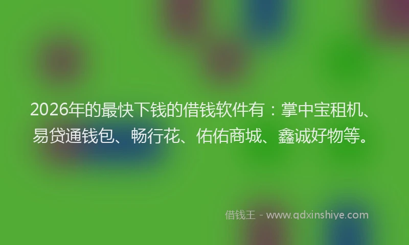 2026年的最快下钱的借钱软件有：掌中宝租机、易贷通钱包、畅行花、佑佑商城、鑫诚好物等。