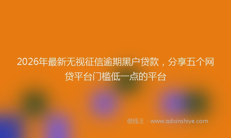 2026年最新无视征信逾期黑户贷款，分享五个网贷平台门槛低一点的平台