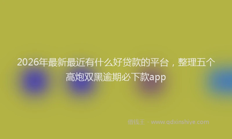 2026年最新最近有什么好贷款的平台，整理五个高炮双黑逾期必下款app