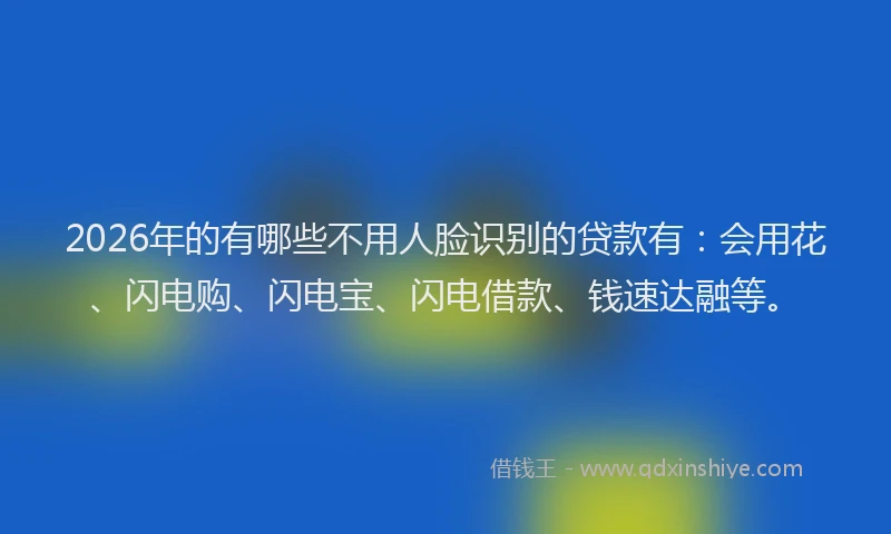 2026年的有哪些不用人脸识别的贷款有：会用花、闪电购、闪电宝、闪电借款、钱速达融等。