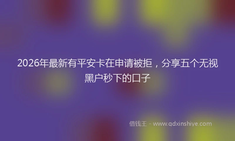 2026年最新有平安卡在申请被拒，分享五个无视黑户秒下的口子