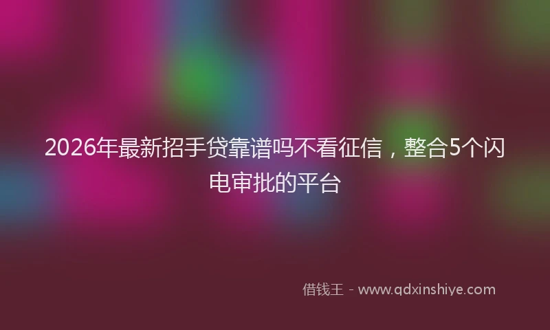2026年最新招手贷靠谱吗不看征信，整合5个闪电审批的平台