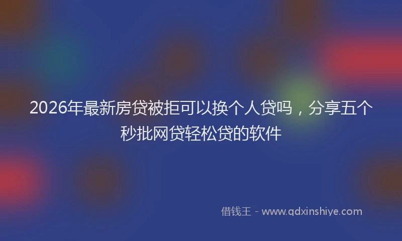 2026年最新房贷被拒可以换个人贷吗，分享五个秒批网贷轻松贷的软件