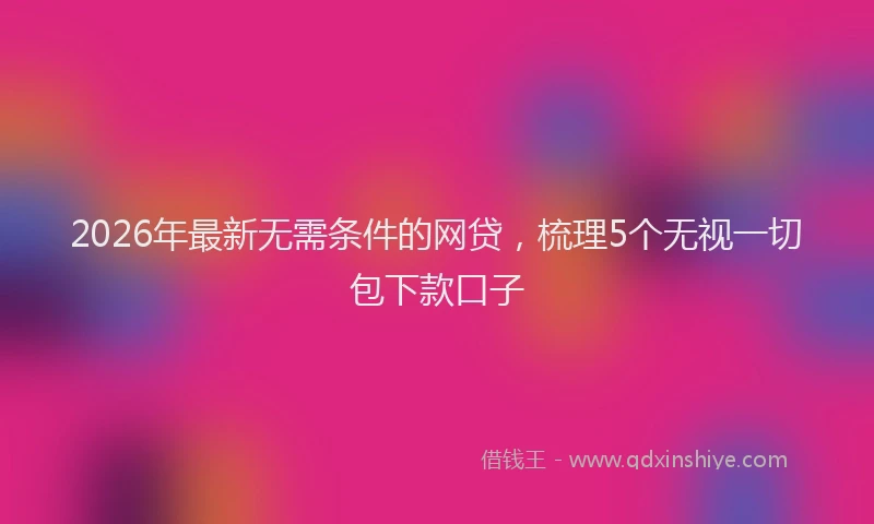 2026年最新无需条件的网贷，梳理5个无视一切包下款口子