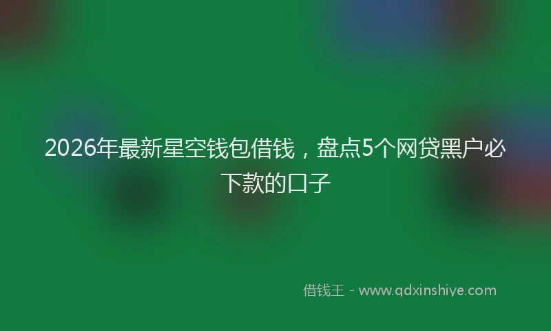 2026年最新星空钱包借钱，盘点5个网贷黑户必下款的口子