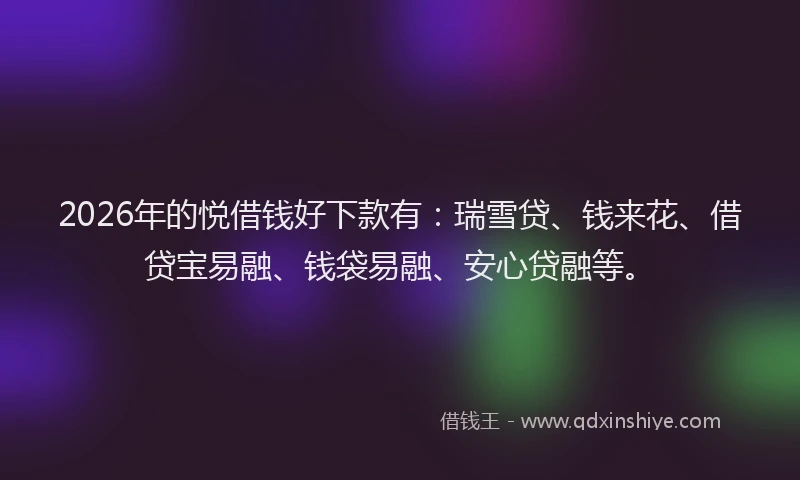 2026年的悦借钱好下款有：瑞雪贷、钱来花、借贷宝易融、钱袋易融、安心贷融等。
