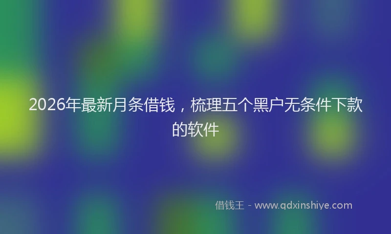 2026年最新月条借钱，梳理五个黑户无条件下款的软件