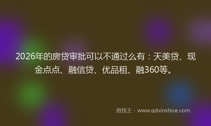 2026年的房贷审批可以不通过么有：天美贷、现金点点、融信贷、优品租、融360等。