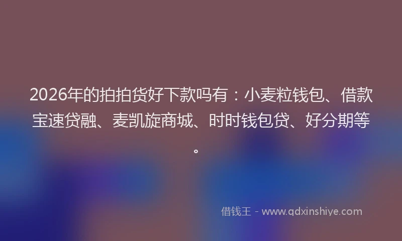 2026年的拍拍货好下款吗有：小麦粒钱包、借款宝速贷融、麦凯旋商城、时时钱包贷、好分期等。