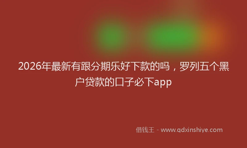 2026年最新有跟分期乐好下款的吗，罗列五个黑户贷款的口子必下app