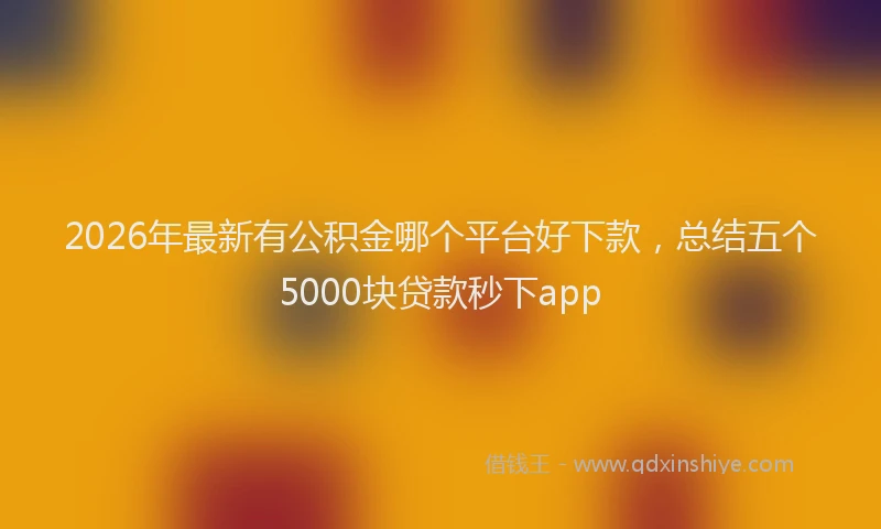 2026年最新有公积金哪个平台好下款，总结五个5000块贷款秒下app