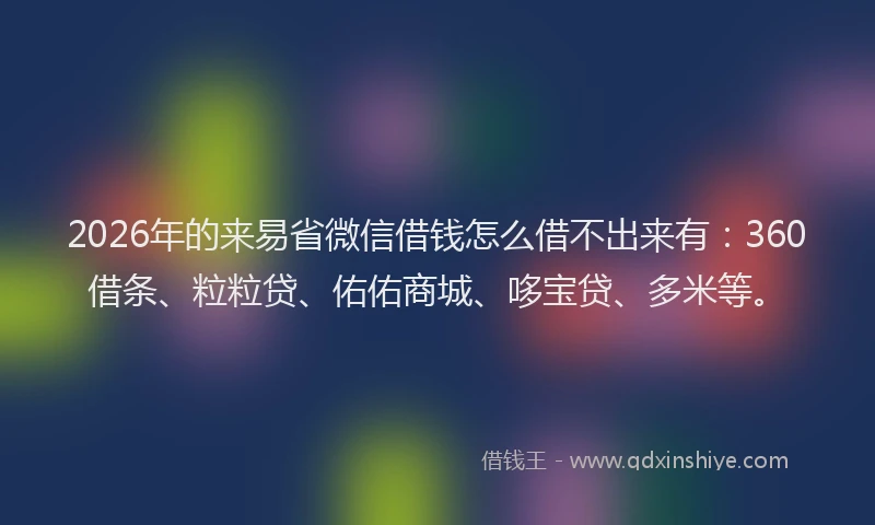 2026年的来易省微信借钱怎么借不出来有：360借条、粒粒贷、佑佑商城、哆宝贷、多米等。