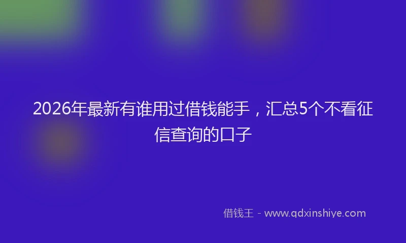 2026年最新有谁用过借钱能手，汇总5个不看征信查询的口子