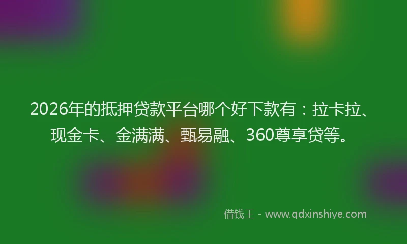 2026年的抵押贷款平台哪个好下款有：拉卡拉、现金卡、金满满、甄易融、360尊享贷等。