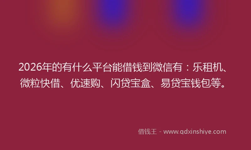 2026年的有什么平台能借钱到微信有：乐租机、微粒快借、优速购、闪贷宝盒、易贷宝钱包等。