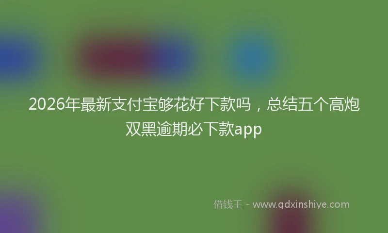2026年最新支付宝够花好下款吗，总结五个高炮双黑逾期必下款app