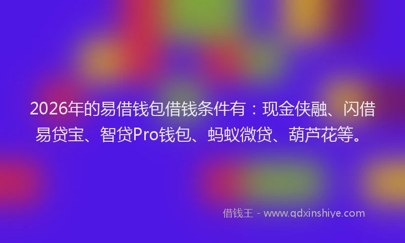 2026年的易借钱包借钱条件有：现金侠融、闪借易贷宝、智贷Pro钱包、蚂蚁微贷、葫芦花等。