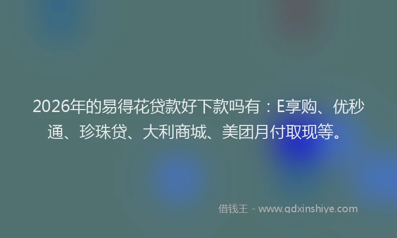 2026年的易得花贷款好下款吗有：E享购、优秒通、珍珠贷、大利商城、美团月付取现等。