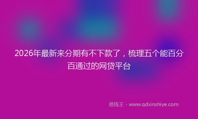 2026年最新来分期有不下款了，梳理五个能百分百通过的网贷平台