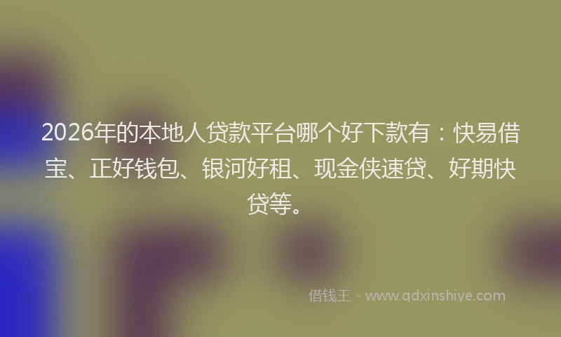 2026年的本地人贷款平台哪个好下款有：快易借宝、正好钱包、银河好租、现金侠速贷、好期快贷等。