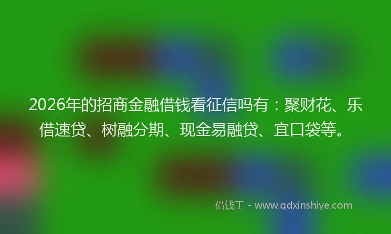 2026年的招商金融借钱看征信吗有：聚财花、乐借速贷、树融分期、现金易融贷、宜口袋等。