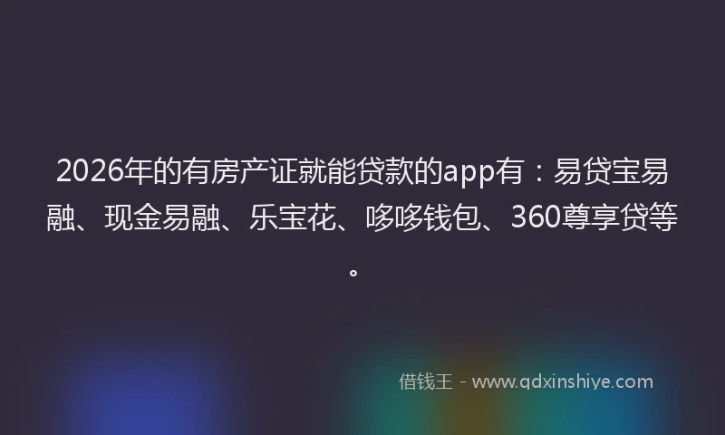2026年的有房产证就能贷款的app有：易贷宝易融、现金易融、乐宝花、哆哆钱包、360尊享贷等。
