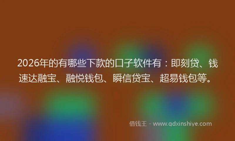 2026年的有哪些下款的口子软件有：即刻贷、钱速达融宝、融悦钱包、瞬信贷宝、超易钱包等。