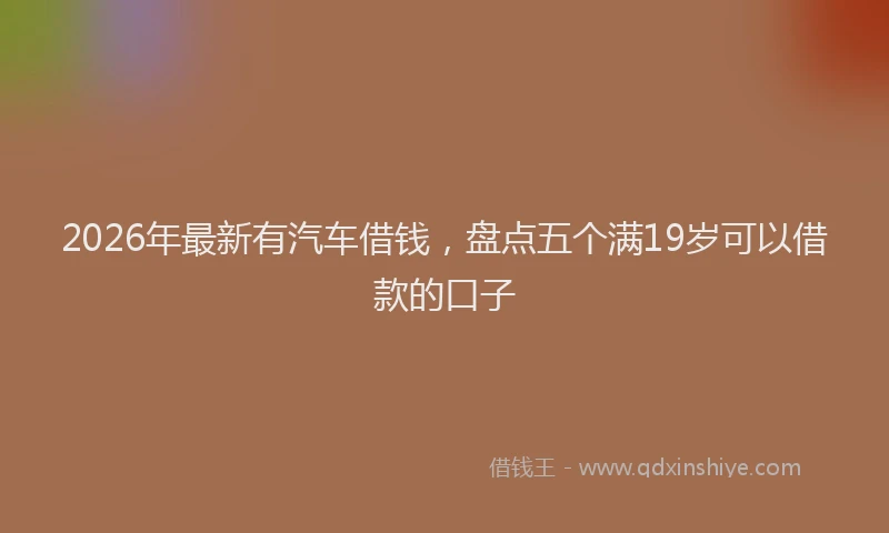 2026年最新有汽车借钱，盘点五个满19岁可以借款的口子