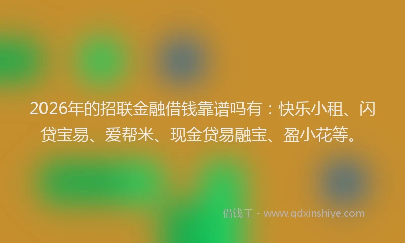 2026年的招联金融借钱靠谱吗有：快乐小租、闪贷宝易、爱帮米、现金贷易融宝、盈小花等。