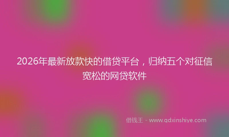 2026年最新放款快的借贷平台，归纳五个对征信宽松的网贷软件
