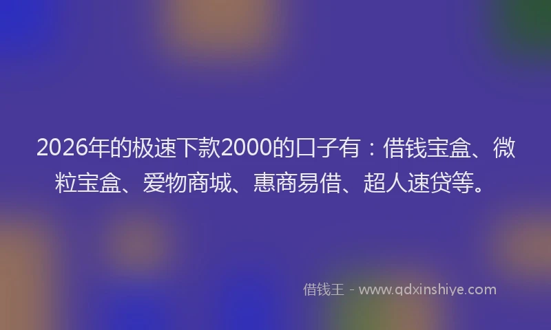 2026年的极速下款2000的口子有：借钱宝盒、微粒宝盒、爱物商城、惠商易借、超人速贷等。