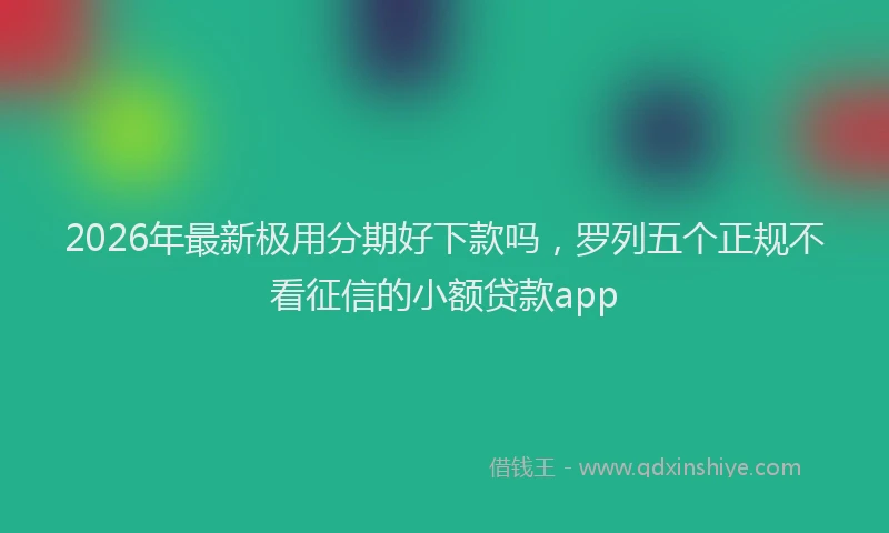 2026年最新极用分期好下款吗，罗列五个正规不看征信的小额贷款app