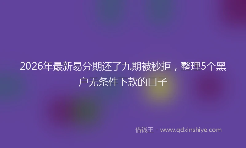 2026年最新易分期还了九期被秒拒，整理5个黑户无条件下款的口子