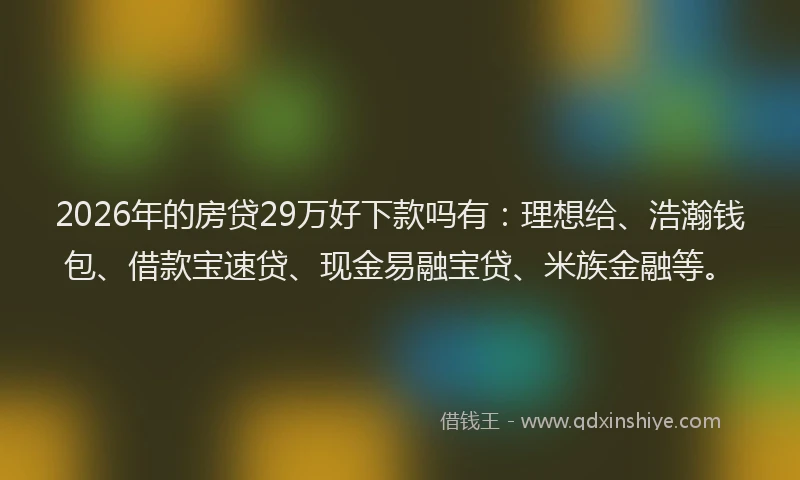 2026年的房贷29万好下款吗有：理想给、浩瀚钱包、借款宝速贷、现金易融宝贷、米族金融等。