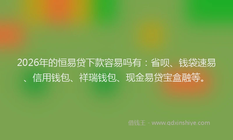 2026年的恒易贷下款容易吗有：省呗、钱袋速易、信用钱包、祥瑞钱包、现金易贷宝盒融等。