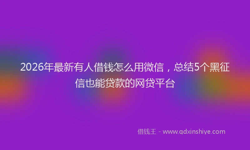 2026年最新有人借钱怎么用微信，总结5个黑征信也能贷款的网贷平台