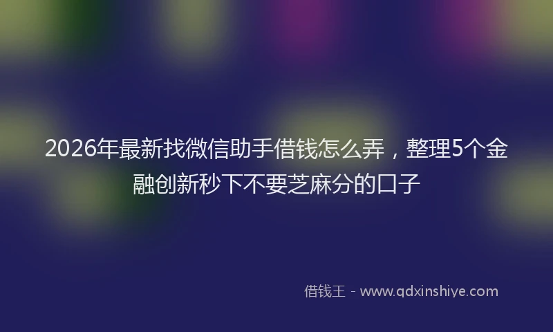 2026年最新找微信助手借钱怎么弄，整理5个金融创新秒下不要芝麻分的口子