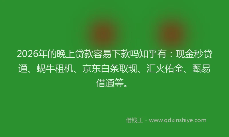 2026年的晚上贷款容易下款吗知乎有：现金秒贷通、蜗牛租机、京东白条取现、汇火佑金、甄易借通等。